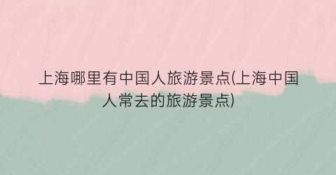 上海哪里有中国人旅游景点(上海中国人常去的旅游景点)