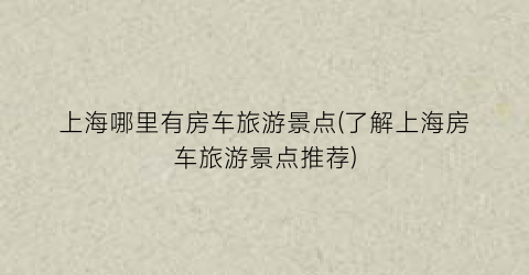 上海哪里有房车旅游景点(了解上海房车旅游景点推荐)