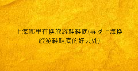 上海哪里有换旅游鞋鞋底(寻找上海换旅游鞋鞋底的好去处)