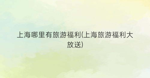 上海哪里有旅游福利(上海旅游福利大放送)