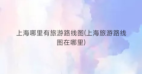 上海哪里有旅游路线图(上海旅游路线图在哪里)