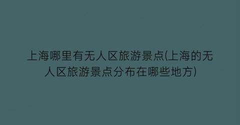 上海哪里有无人区旅游景点(上海的无人区旅游景点分布在哪些地方)