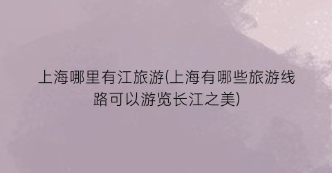 上海哪里有江旅游(上海有哪些旅游线路可以游览长江之美)