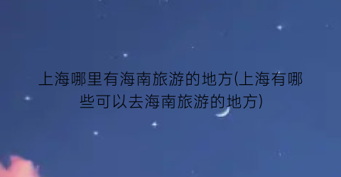 上海哪里有海南旅游的地方(上海有哪些可以去海南旅游的地方)