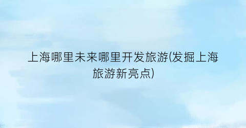 上海哪里未来哪里开发旅游(发掘上海旅游新亮点)