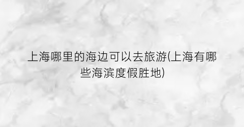 上海哪里的海边可以去旅游(上海有哪些海滨度假胜地)