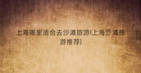 上海哪里适合去沙滩旅游(上海沙滩旅游推荐)