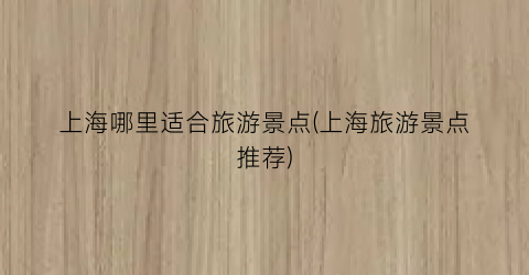 上海哪里适合旅游景点(上海旅游景点推荐)