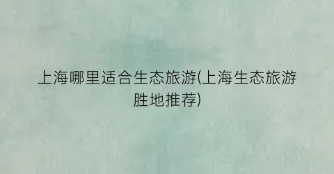 上海哪里适合生态旅游(上海生态旅游胜地推荐)