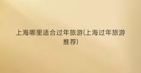 上海哪里适合过年旅游(上海过年旅游推荐)
