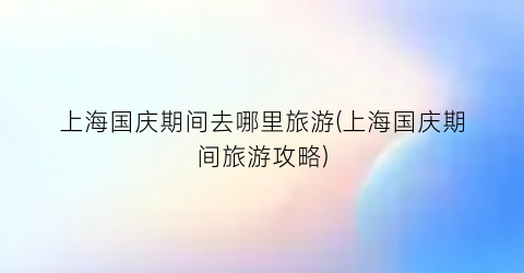 上海国庆期间去哪里旅游(上海国庆期间旅游攻略)