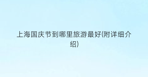 上海国庆节到哪里旅游最好(附详细介绍)