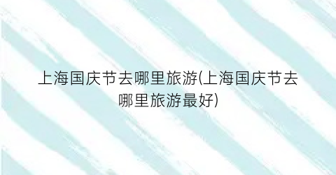 上海国庆节去哪里旅游(上海国庆节去哪里旅游最好)