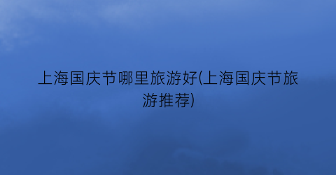 上海国庆节哪里旅游好(上海国庆节旅游推荐)