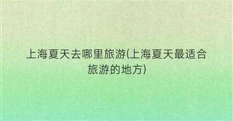 上海夏天去哪里旅游(上海夏天最适合旅游的地方)