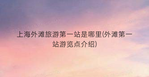 上海外滩旅游第一站是哪里(外滩第一站游览点介绍)