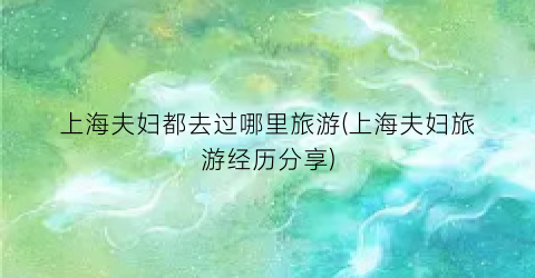 上海夫妇都去过哪里旅游(上海夫妇旅游经历分享)