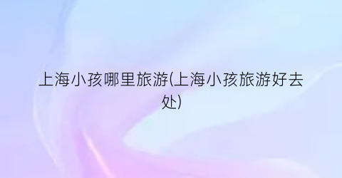 上海小孩哪里旅游(上海小孩旅游好去处)