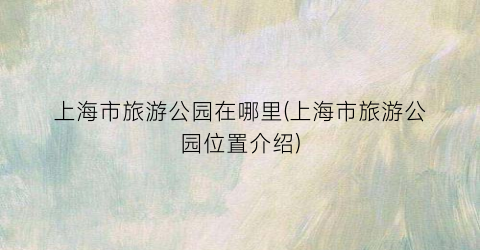 上海市旅游公园在哪里(上海市旅游公园位置介绍)
