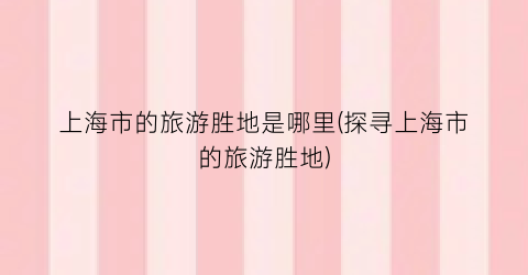 上海市的旅游胜地是哪里(探寻上海市的旅游胜地)