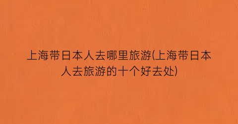 上海带日本人去哪里旅游(上海带日本人去旅游的十个好去处)