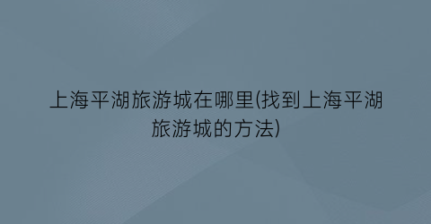 上海平湖旅游城在哪里(找到上海平湖旅游城的方法)
