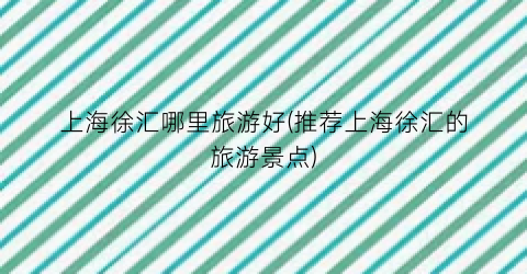 上海徐汇哪里旅游好(推荐上海徐汇的旅游景点)