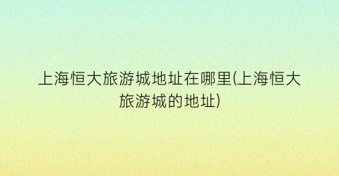 上海恒大旅游城地址在哪里(上海恒大旅游城的地址)