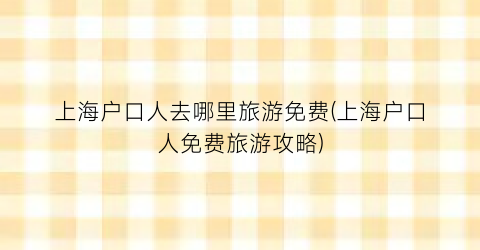 上海户口人去哪里旅游免费(上海户口人免费旅游攻略)