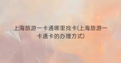 上海旅游一卡通哪里找卡(上海旅游一卡通卡的办理方式)