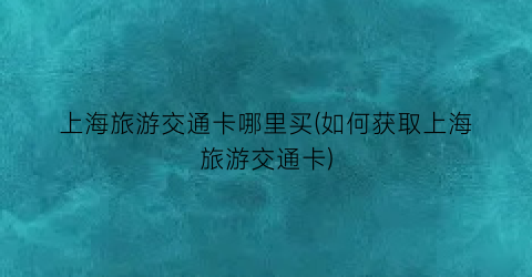 上海旅游交通卡哪里买(如何获取上海旅游交通卡)