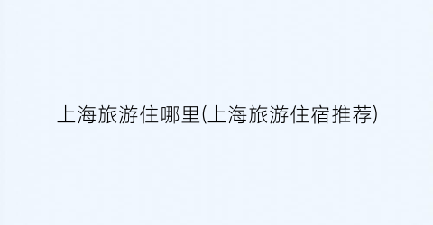 上海旅游住哪里(上海旅游住宿推荐)