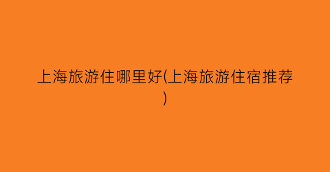 上海旅游住哪里好(上海旅游住宿推荐)
