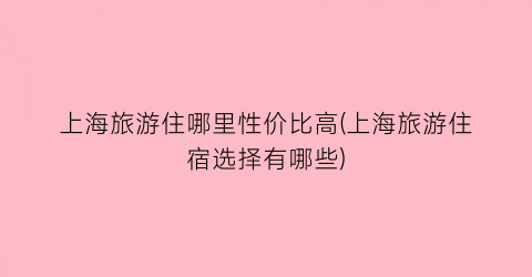 上海旅游住哪里性价比高(上海旅游住宿选择有哪些)
