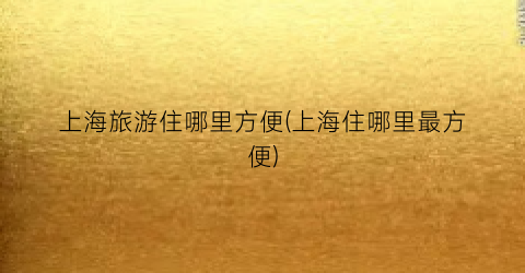 上海旅游住哪里方便(上海住哪里最方便)