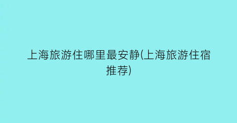 上海旅游住哪里最安静(上海旅游住宿推荐)