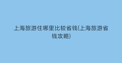 上海旅游住哪里比较省钱(上海旅游省钱攻略)