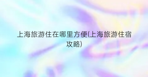上海旅游住在哪里方便(上海旅游住宿攻略)