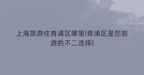 上海旅游住青浦区哪里(青浦区是您旅游的不二选择)