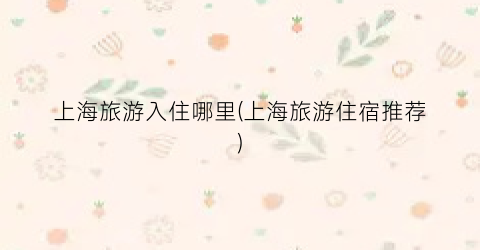 上海旅游入住哪里(上海旅游住宿推荐)