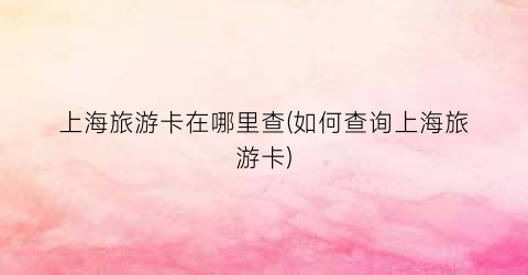 上海旅游卡在哪里查(如何查询上海旅游卡)
