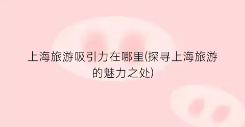 上海旅游吸引力在哪里(探寻上海旅游的魅力之处)