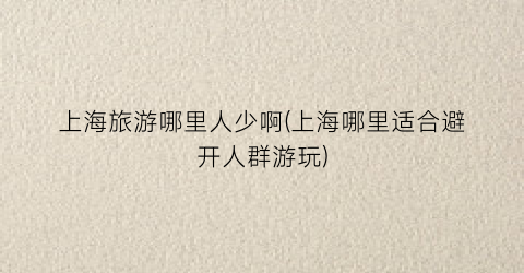 上海旅游哪里人少啊(上海哪里适合避开人群游玩)