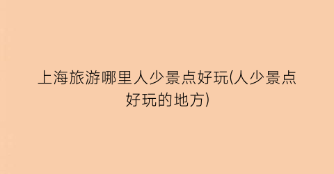 上海旅游哪里人少景点好玩(人少景点好玩的地方)
