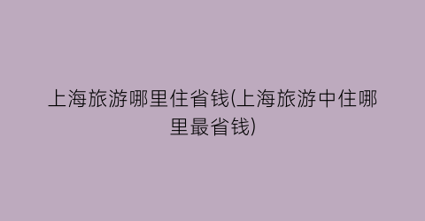 上海旅游哪里住省钱(上海旅游中住哪里最省钱)