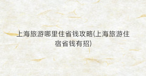 上海旅游哪里住省钱攻略(上海旅游住宿省钱有招)