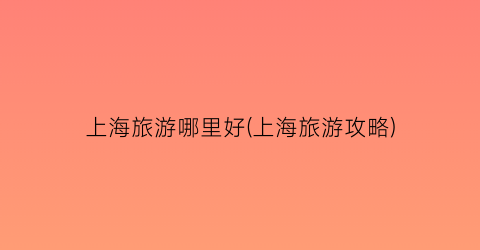 上海旅游哪里好(上海旅游攻略)