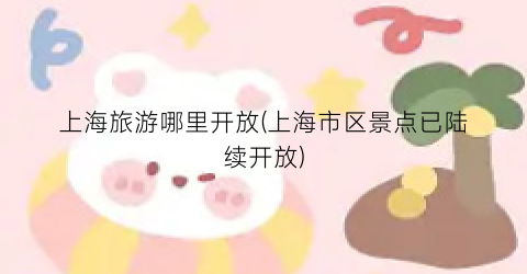 上海旅游哪里开放(上海市区景点已陆续开放)