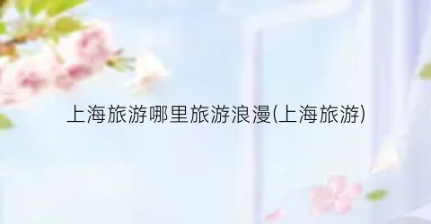 上海旅游哪里旅游浪漫(上海旅游)