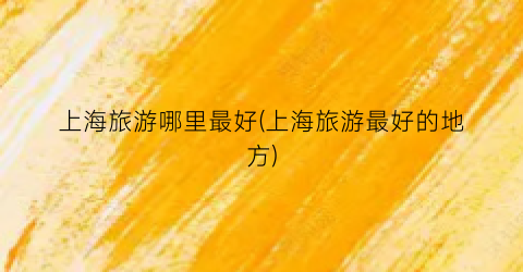上海旅游哪里最好(上海旅游最好的地方)